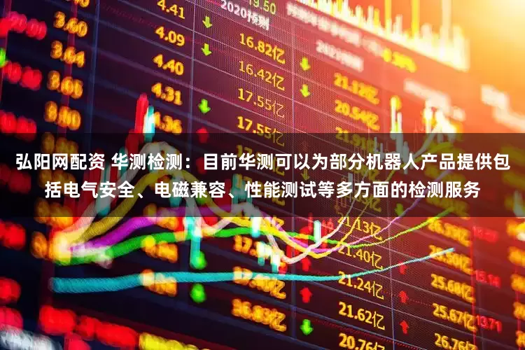 弘阳网配资 华测检测：目前华测可以为部分机器人产品提供包括电气安全、电磁兼容、性能测试等多方面的检测服务