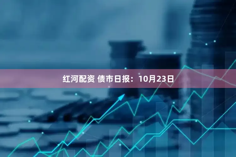 红河配资 债市日报：10月23日