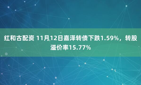 红和古配资 11月12日嘉泽转债下跌1.59%，转股溢价率15.77%