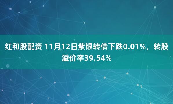 红和股配资 11月12日紫银转债下跌0.01%，转股溢价率39.54%