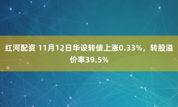 红河配资 11月12日华设转债上涨0.33%，转股溢价率39.5%